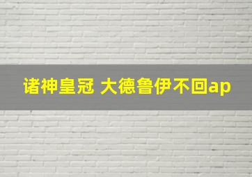 诸神皇冠 大德鲁伊不回ap